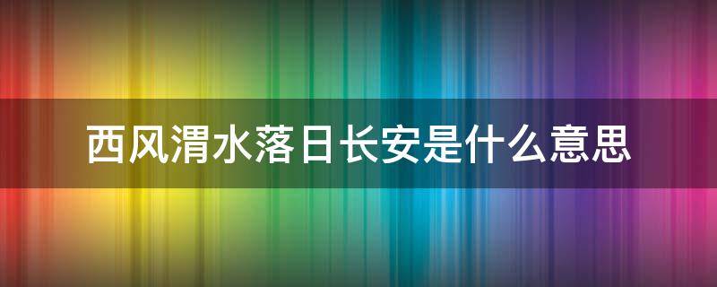 西风渭水落日长安是什么意思（西风吹渭水落日满长安的含义）