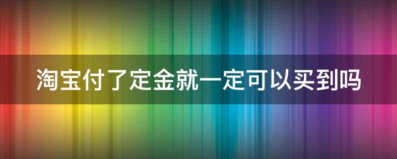 淘宝付了定金就一定可以买到吗（淘宝付了定金就一定可以买到吗是真的吗）