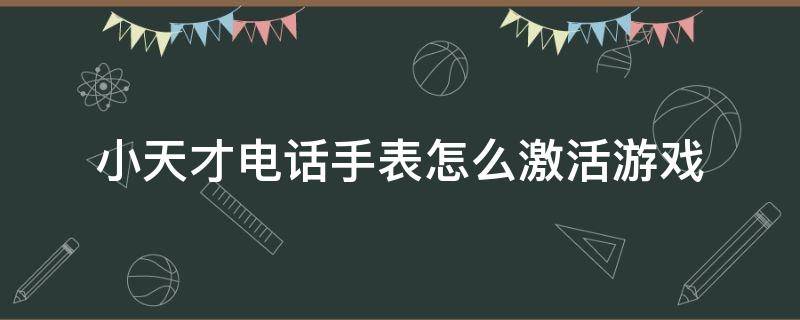 小天才电话手表怎么激活游戏（小天才电话手表怎么激活游戏手机）