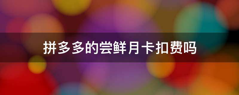拼多多的尝鲜月卡扣费吗（拼多多的尝鲜月卡扣费吗是真的吗）