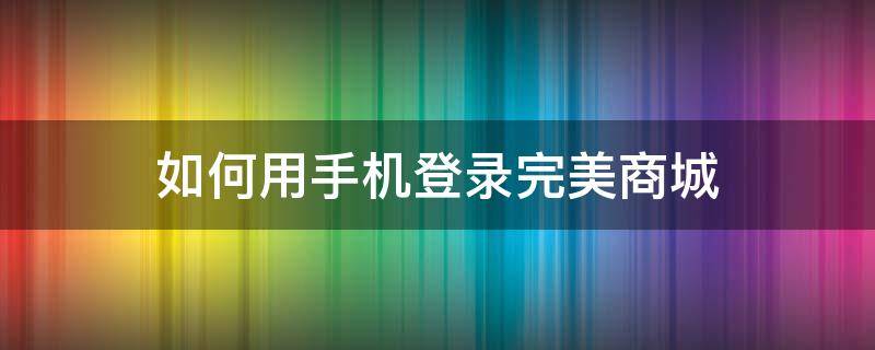 如何用手机登录完美商城 完美商城登录手机版