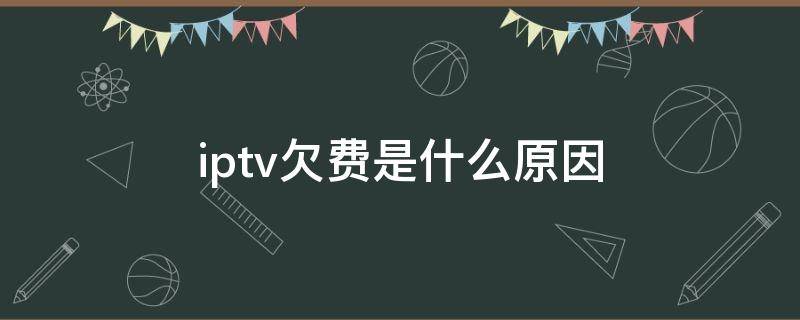 iptv欠费是什么原因