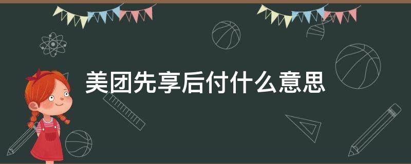 美团先享后付什么意思 美团先享后付什么意思啊