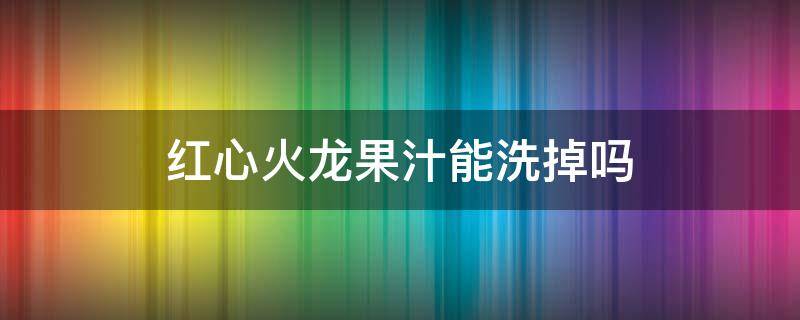 红心火龙果汁能洗掉吗（红心火龙果汁怎么洗掉）