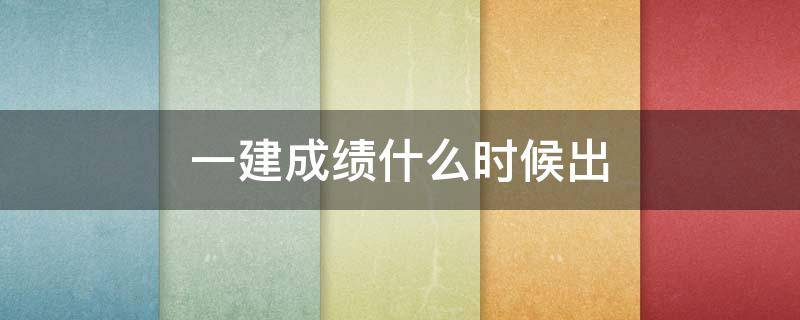 一建成绩什么时候出（一建成绩什么时候出来）