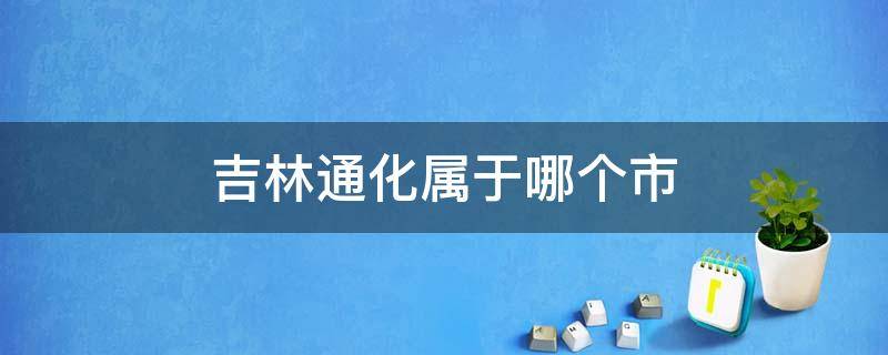 吉林通化属于哪个市 吉林通化属于哪个区