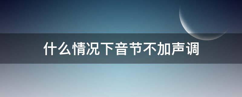 什么情况下音节不加声调 音节是加声调还是不加声调