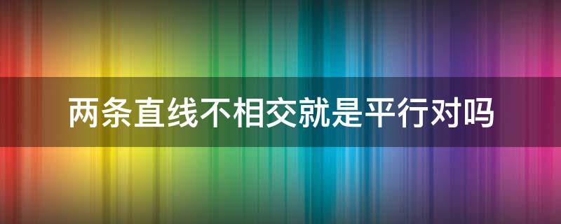 两条直线不相交就是平行对吗（不相交的两条直线平行对吗）