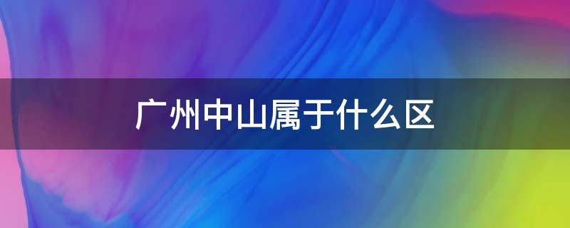 广州中山属于什么区 广州中山属于什么区什么街道