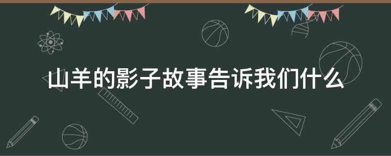 山羊的影子故事告诉我们什么（山羊的影子的故事启发）