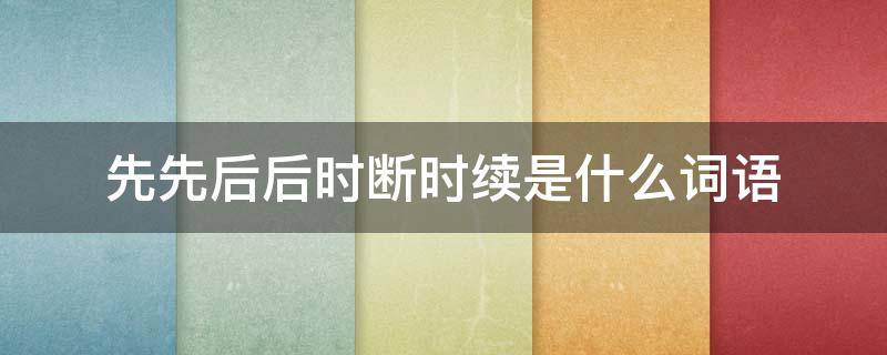 先先后后时断时续是什么词语 先先后后时断时续的词语有哪些