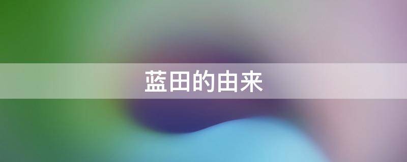 蓝田的由来 蓝田最早属于哪里