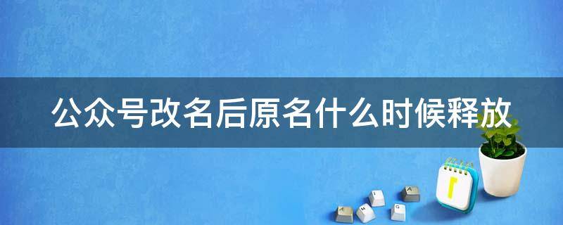 公众号改名后原名什么时候释放（公众号改名后原名字释放）