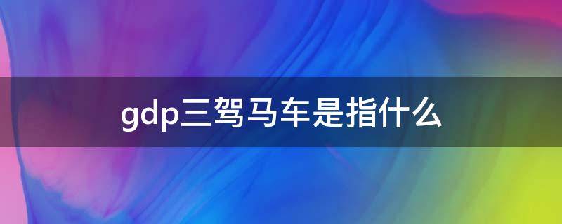 gdp三驾马车是指什么（gdp三驾马车是指什么 房地产）