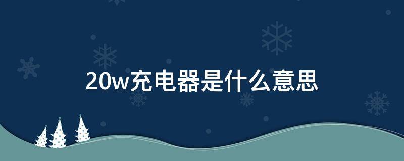 20w充电器是什么意思 手机充电器20w是什么意思