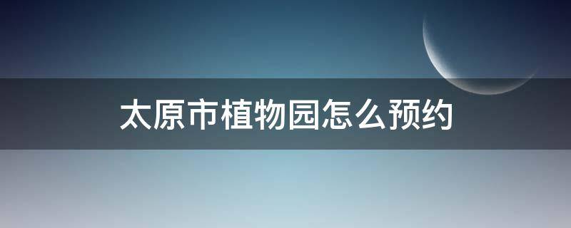 太原市植物园怎么预约 太原市植物园怎么预约门票
