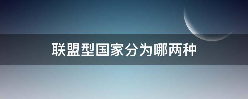 联盟型国家分为哪两种 在联盟型国家中也可以分为联盟什么型