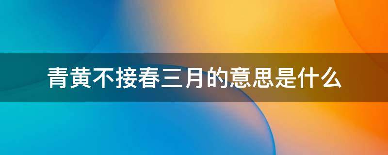 青黄不接春三月的意思是什么（青黄不接春三月是什么意思?）
