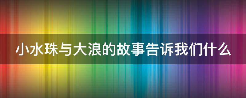 小水珠与大浪的故事告诉我们什么（小雨珠和大浪的故事）