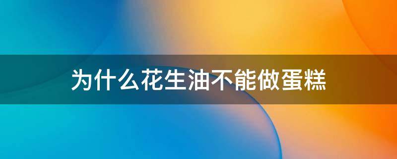为什么花生油不能做蛋糕 为什么花生油不能做蛋糕吃