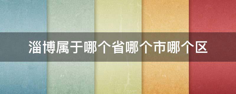 淄博属于哪个省哪个市哪个区（淄博市属于哪个地区）