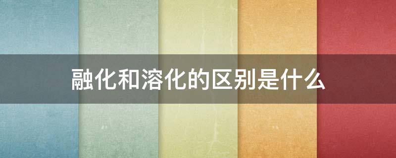 融化和溶化的区别是什么 融化和溶化的区别是什么意思