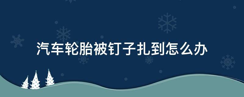 汽车轮胎被钉子扎到怎么办（汽车轮胎被钉子扎了怎么办）