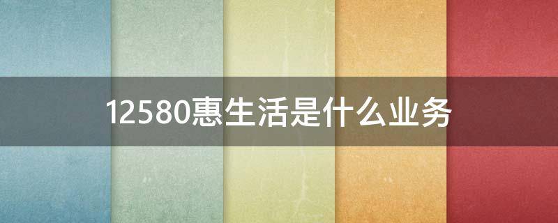 12580惠生活是什么业务 12580惠生活是什么业务贴吧