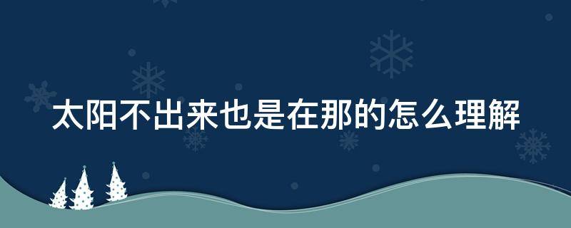 太阳不出来也是在那的怎么理解 太阳不出来也是在那的怎么理解这句话