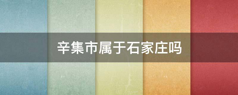 辛集市属于石家庄吗 辛集市属于石家庄吗病毒