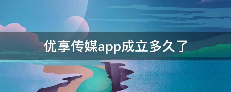 优享传媒app成立多久了 优享传媒什么时候开始的