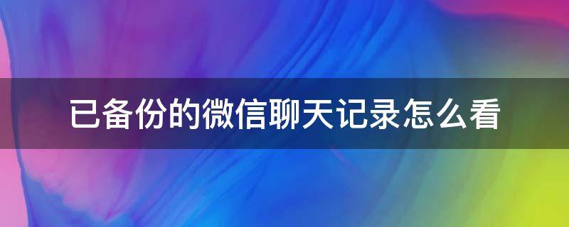 已备份的微信聊天记录怎么看（已备份的微信聊天记录怎么看安卓）