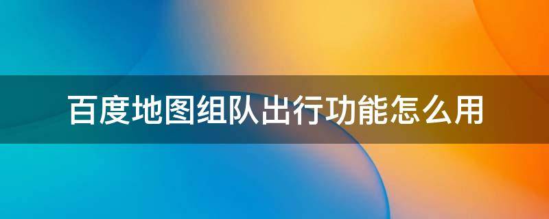 百度地图组队出行功能怎么用 百度地图组队出行怎么加入队伍