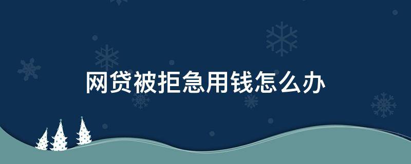 网贷被拒急用钱怎么办 网贷被拒急用钱怎么办啊