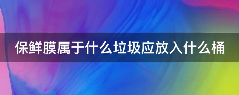 保鲜膜属于什么垃圾应放入什么桶（保鲜膜属于什么垃圾应放入什么桶中）