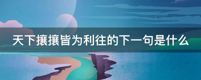 天下攘攘皆为利往的下一句是什么