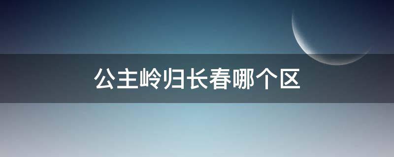 公主岭归长春哪个区 公主岭归长春哪个区管