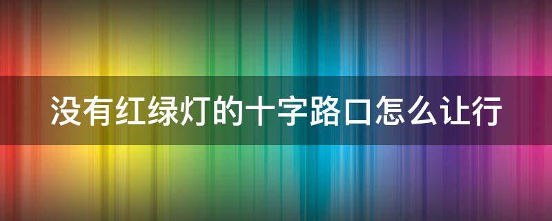 没有红绿灯的十字路口怎么让行 十字路口没红绿灯让车规则