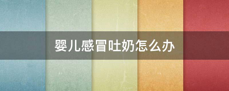 婴儿感冒吐奶怎么办（婴儿感冒了吐奶怎么回事）