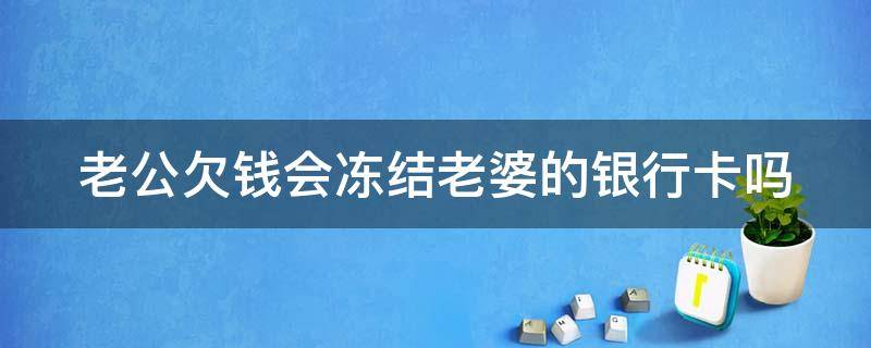老公欠钱会冻结老婆的银行卡吗（老公欠钱会冻结老婆的银行卡吗怎么还）