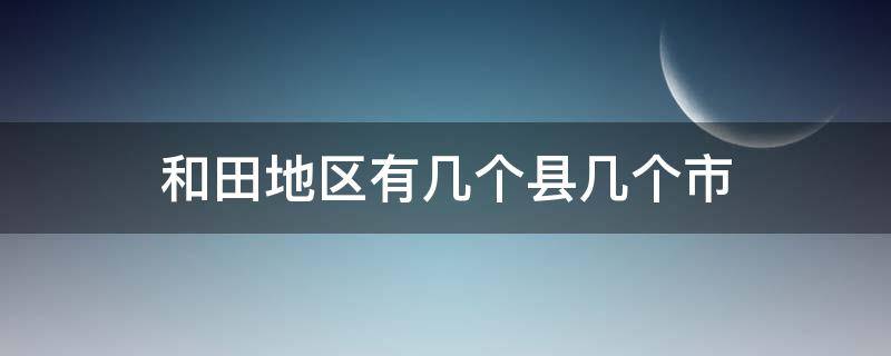 和田地区有几个县几个市（和田地区有几个县几个市及人口数量）