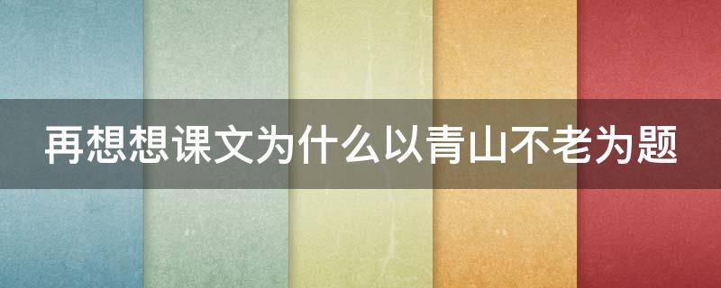 再想想课文为什么以青山不老为题（为什么课文以青山不老为题目）