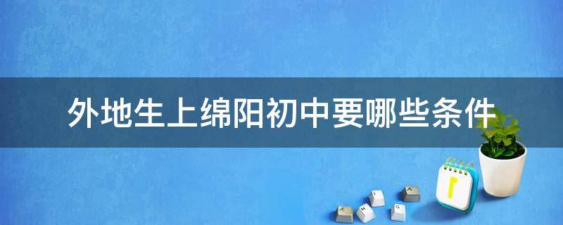 外地生上绵阳初中要哪些条件（外地生上绵阳初中要哪些条件才能上）