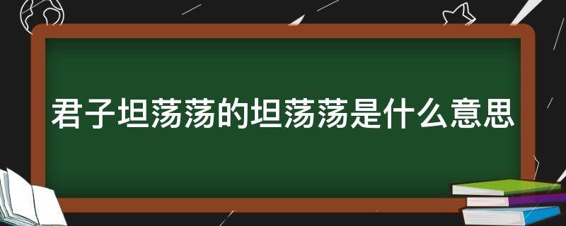 君子坦荡荡的坦荡荡是什么意思 君子坦荡荡是什么意思?