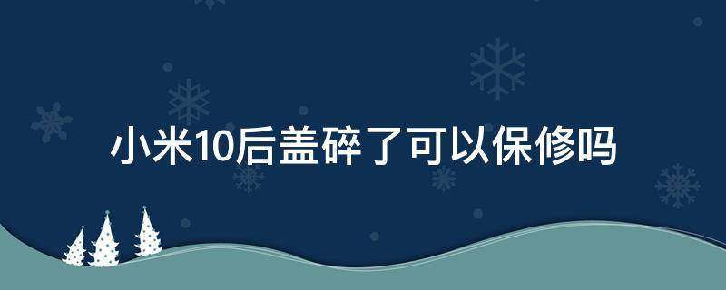 小米10后盖碎了可以保修吗 小米10后盖碎了有必要去修吗