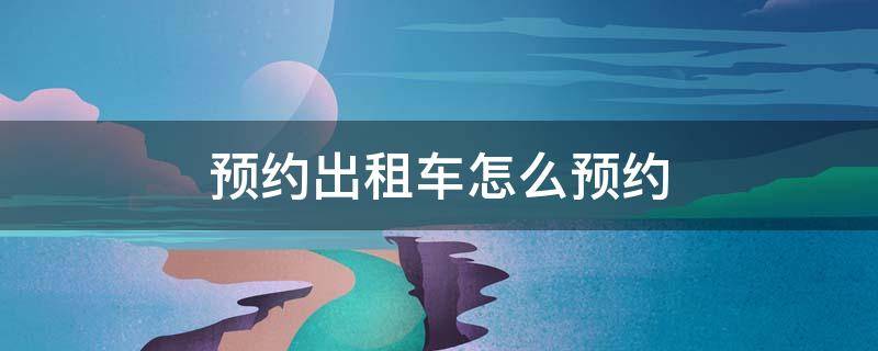 预约出租车怎么预约（预约出租车怎么预约不了）