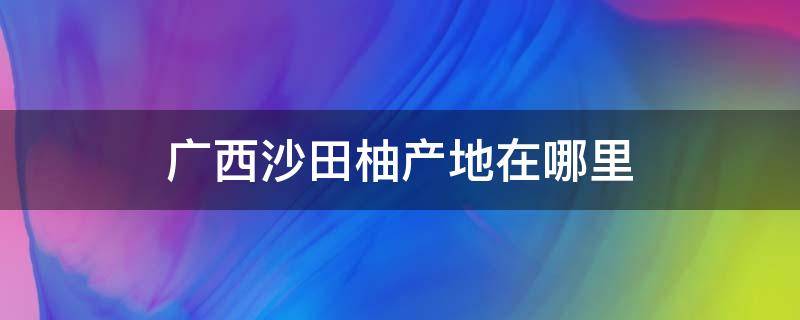 广西沙田柚产地在哪里 广西沙田柚是哪里产的