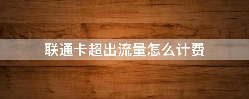 联通卡超出流量怎么计费 联通卡超出流量怎么计费的