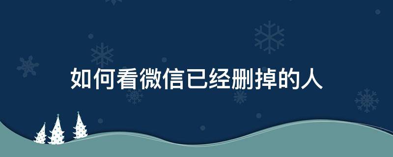 如何看微信已经删掉的人 如何看微信已经删掉的人信息