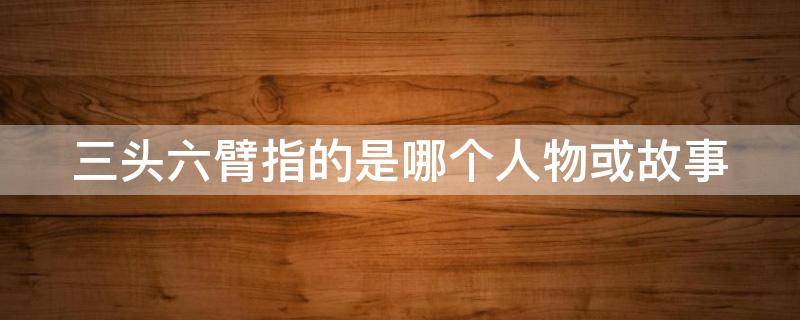 三头六臂指的是哪个人物或故事 三头六臂是哪些人物和故事